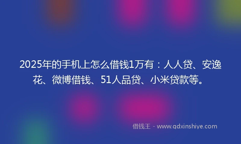 2025年的手机上怎么借钱1万有：人人贷、安逸花、微博借钱、51人品贷、小米贷款等。