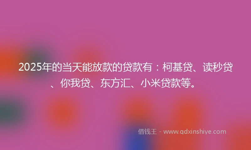 2025年的当天能放款的贷款有：柯基贷、读秒贷、你我贷、东方汇、小米贷款等。