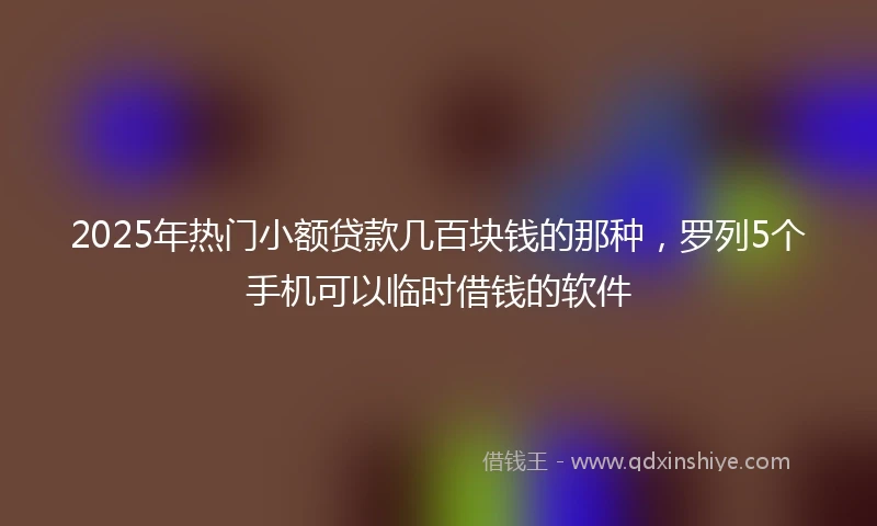2025年热门小额贷款几百块钱的那种，罗列5个手机可以临时借钱的软件
