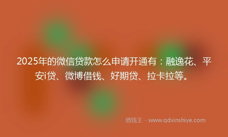 2025年的微信贷款怎么申请开通有：融逸花、平安i贷、微博借钱、好期贷、拉卡拉等。