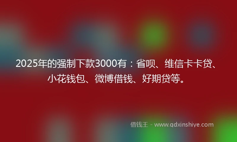 2025年的强制下款3000有：省呗、维信卡卡贷、小花钱包、微博借钱、好期贷等。