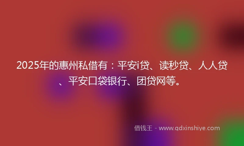 2025年的惠州私借有：平安i贷、读秒贷、人人贷、平安口袋银行、团贷网等。