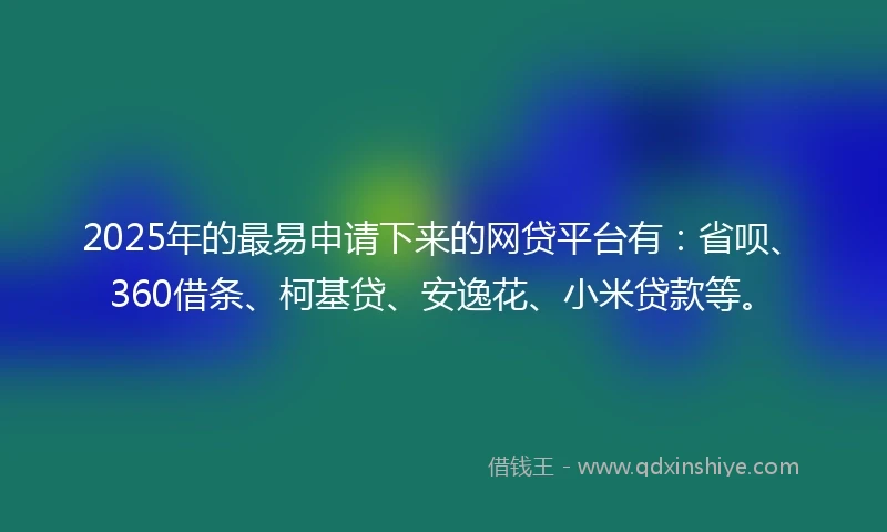2025年的最易申请下来的网贷平台有：省呗、360借条、柯基贷、安逸花、小米贷款等。