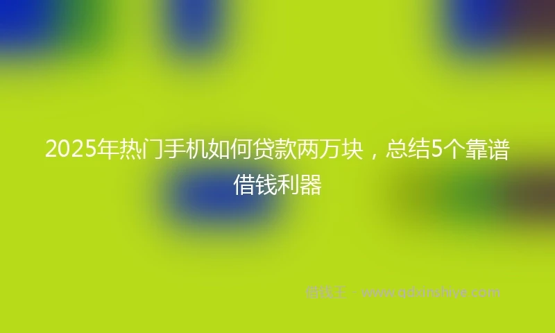 2025年热门手机如何贷款两万块，总结5个靠谱借钱利器