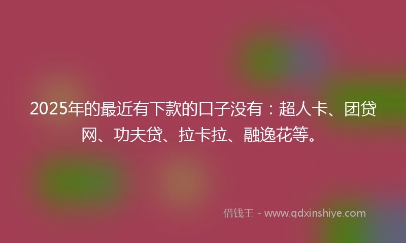 2025年的最近有下款的口子没有：超人卡、团贷网、功夫贷、拉卡拉、融逸花等。