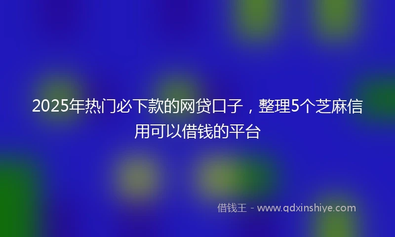 2025年热门必下款的网贷口子，整理5个芝麻信用可以借钱的平台