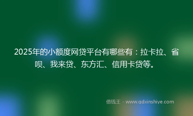 2025年的小额度网贷平台有哪些有：拉卡拉、省呗、我来贷、东方汇、信用卡贷等。
