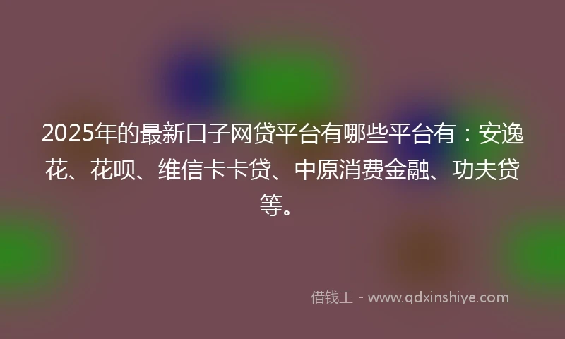 2025年的最新口子网贷平台有哪些平台有：安逸花、花呗、维信卡卡贷、中原消费金融、功夫贷等。