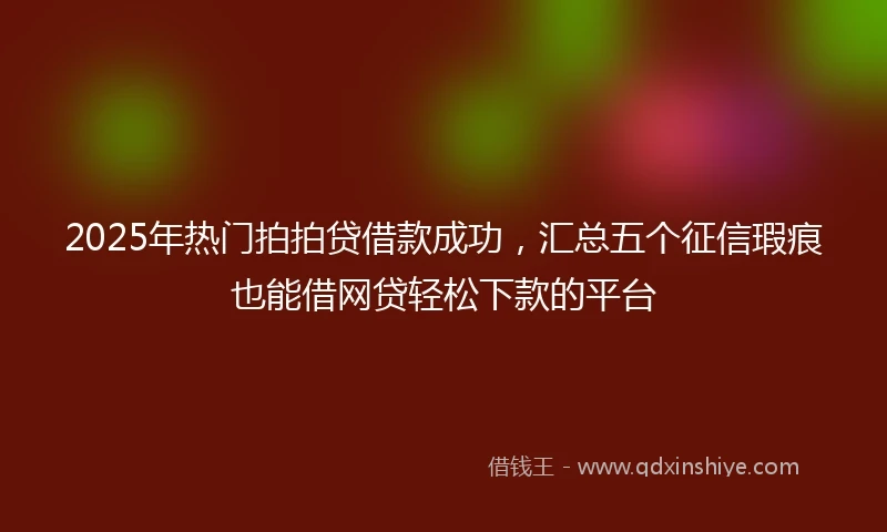 2025年热门拍拍贷借款成功，汇总五个征信瑕疵也能借网贷轻松下款的平台
