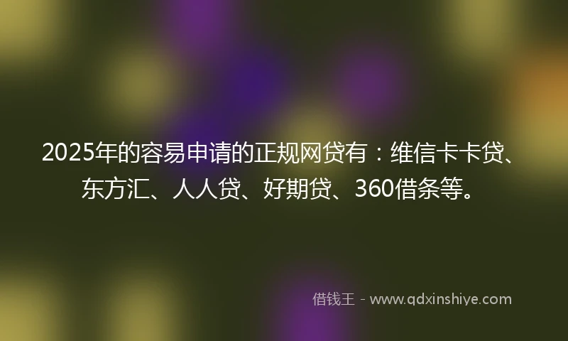 2025年的容易申请的正规网贷有：维信卡卡贷、东方汇、人人贷、好期贷、360借条等。