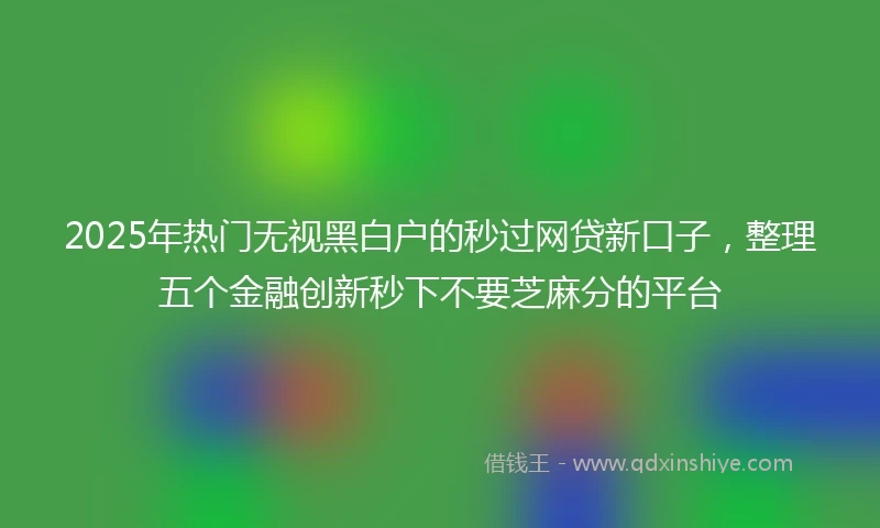 2025年热门无视黑白户的秒过网贷新口子，整理五个金融创新秒下不要芝麻分的平台