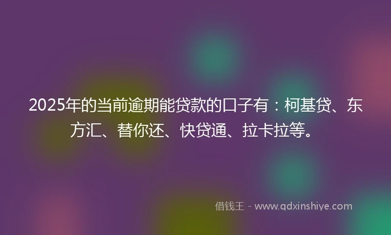2025年的当前逾期能贷款的口子有：柯基贷、东方汇、替你还、快贷通、拉卡拉等。