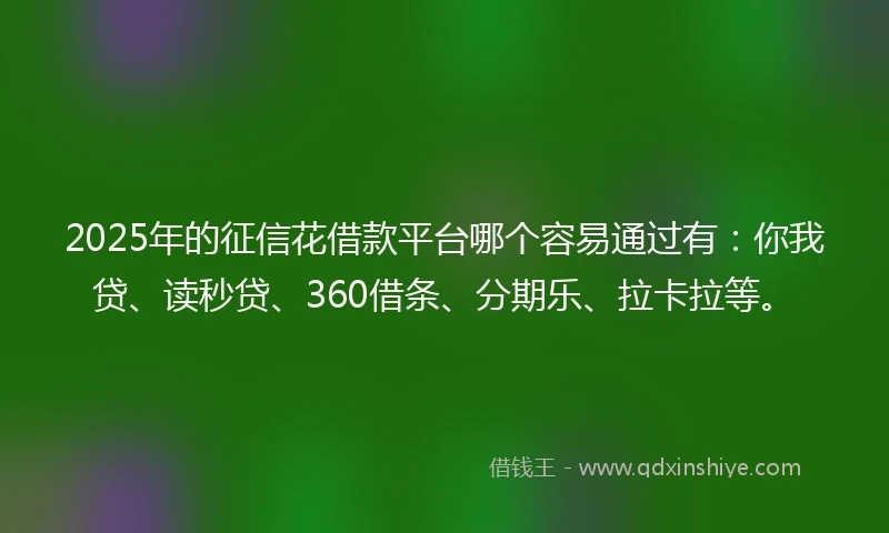 2025年的征信花借款平台哪个容易通过有：你我贷、读秒贷、360借条、分期乐、拉卡拉等。