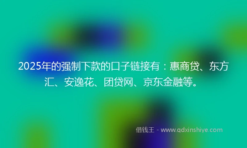 2025年的强制下款的口子链接有：惠商贷、东方汇、安逸花、团贷网、京东金融等。