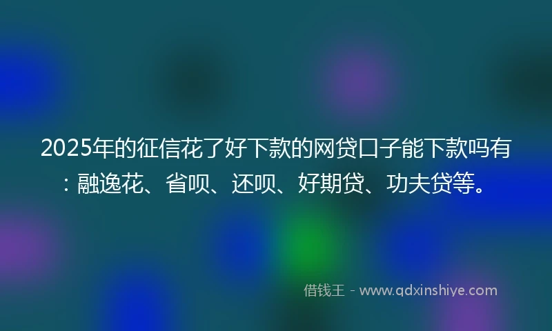 2025年的征信花了好下款的网贷口子能下款吗有：融逸花、省呗、还呗、好期贷、功夫贷等。