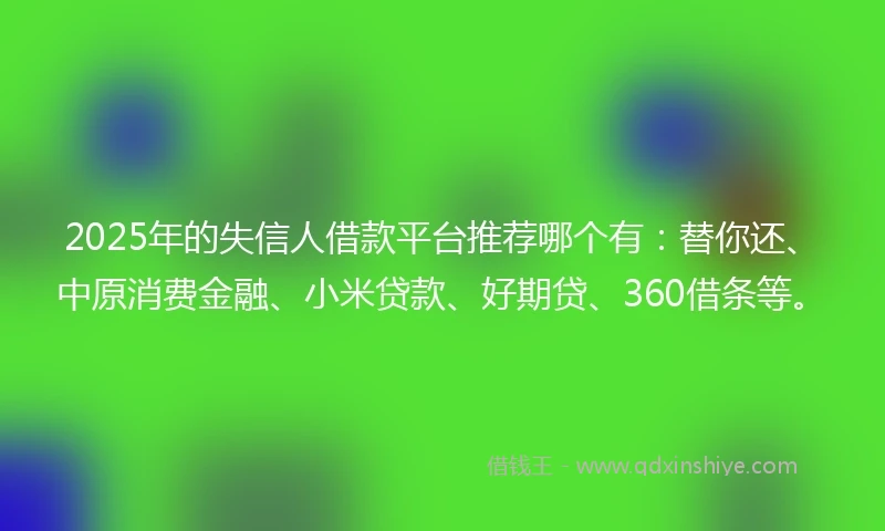 2025年的失信人借款平台推荐哪个有：替你还、中原消费金融、小米贷款、好期贷、360借条等。