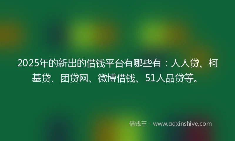 2025年的新出的借钱平台有哪些有：人人贷、柯基贷、团贷网、微博借钱、51人品贷等。