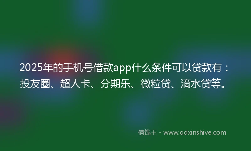 2025年的手机号借款app什么条件可以贷款有：投友圈、超人卡、分期乐、微粒贷、滴水贷等。