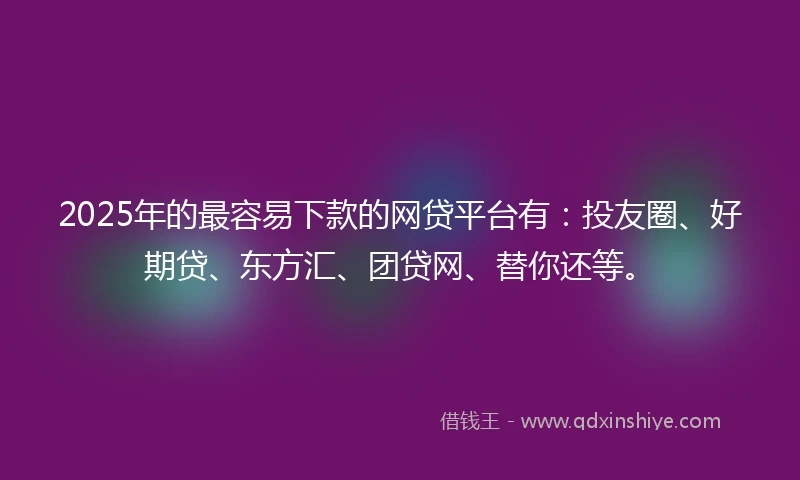 2025年的最容易下款的网贷平台有：投友圈、好期贷、东方汇、团贷网、替你还等。