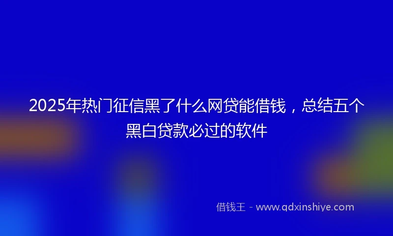 2025年热门征信黑了什么网贷能借钱，总结五个黑白贷款必过的软件