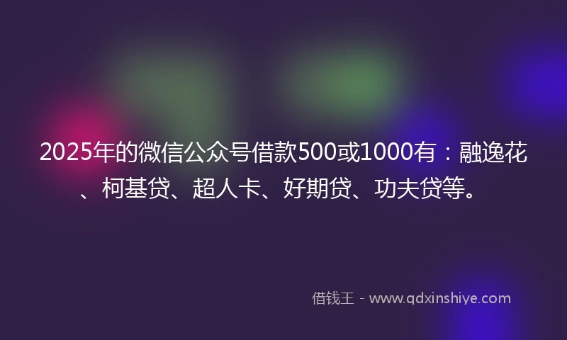 2025年的微信公众号借款500或1000有：融逸花、柯基贷、超人卡、好期贷、功夫贷等。
