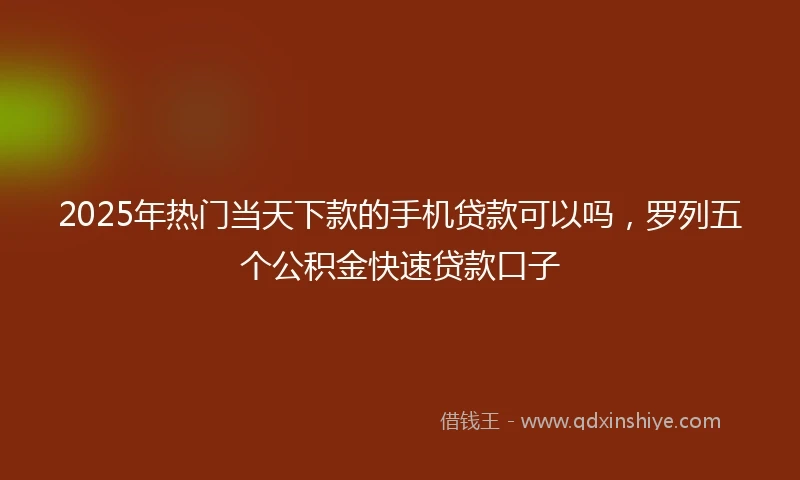 2025年热门当天下款的手机贷款可以吗，罗列五个公积金快速贷款口子