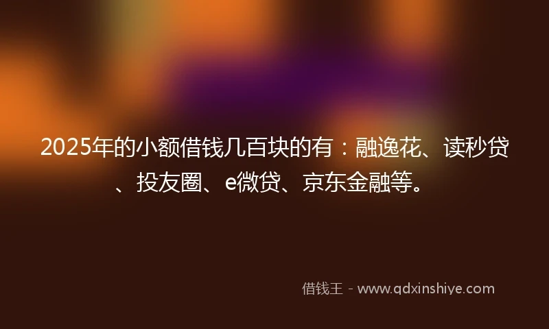 2025年的小额借钱几百块的有:融逸花、读秒贷、投友圈、e微贷、京东金融等。