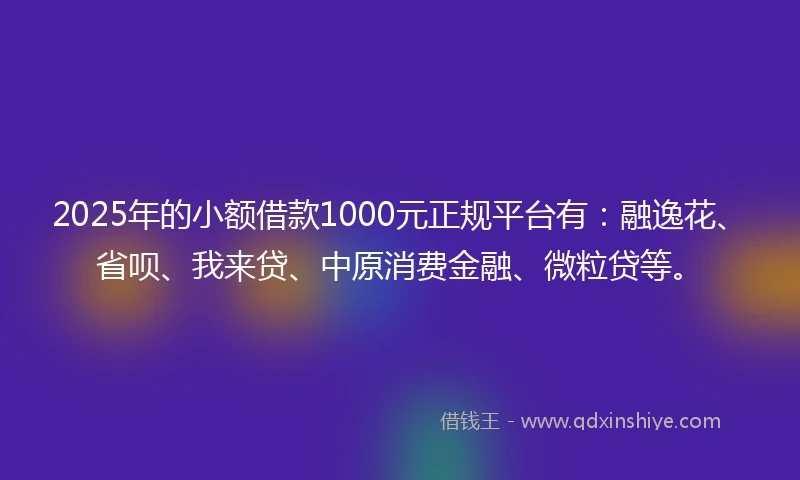 2025年的小额借款1000元正规平台有：融逸花、省呗、我来贷、中原消费金融、微粒贷等。