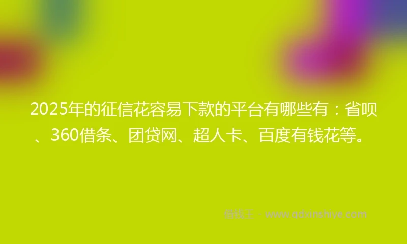 2025年的征信花容易下款的平台有哪些有：省呗、360借条、团贷网、超人卡、百度有钱花等。
