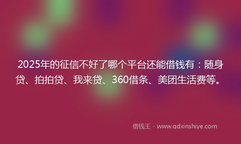 2025年的征信不好了哪个平台还能借钱有：随身贷、拍拍贷、我来贷、360借条、美团生活费等。