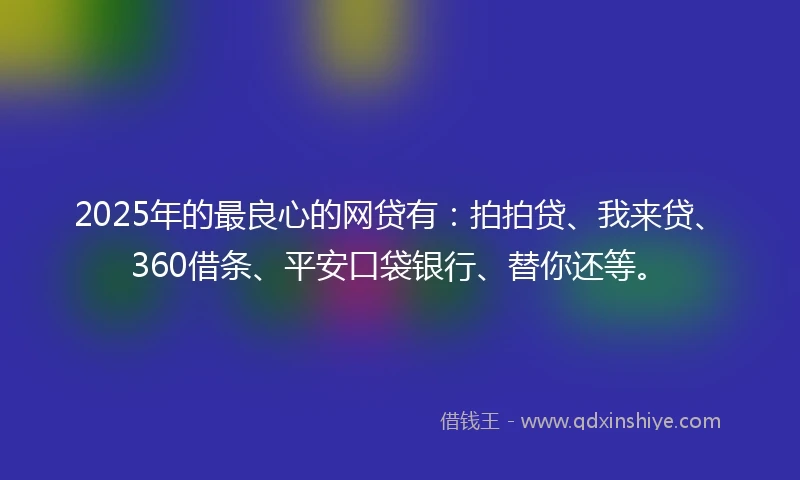 2025年的最良心的网贷有：拍拍贷、我来贷、360借条、平安口袋银行、替你还等。