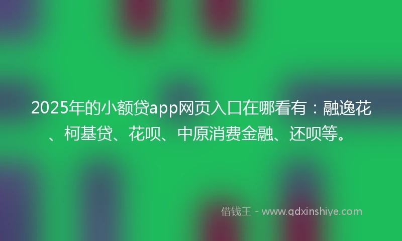2025年的小额贷app网页入口在哪看有：融逸花、柯基贷、花呗、中原消费金融、还呗等。