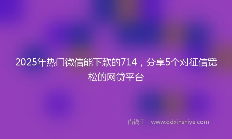 2025年热门微信能下款的714，分享5个对征信宽松的网贷平台