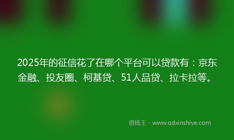 2025年的征信花了在哪个平台可以贷款有：京东金融、投友圈、柯基贷、51人品贷、拉卡拉等。
