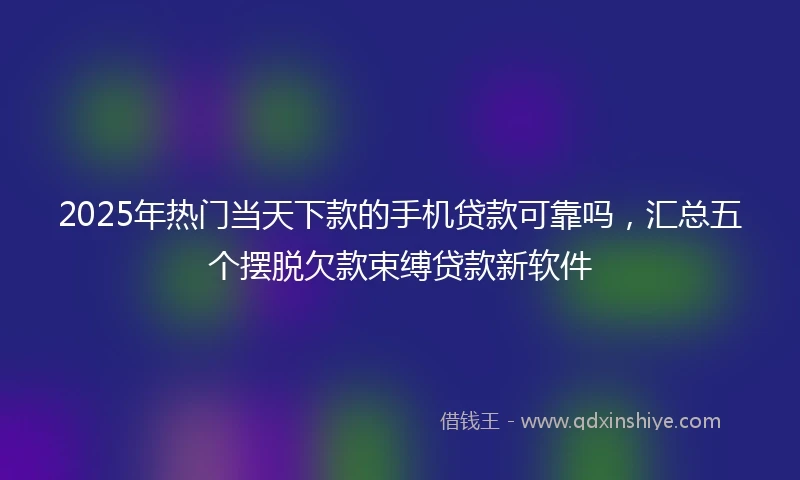 2025年热门当天下款的手机贷款可靠吗，汇总五个摆脱欠款束缚贷款新软件