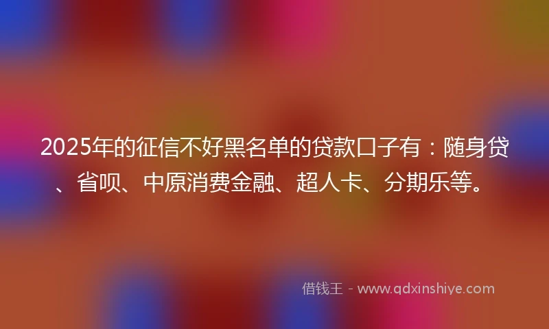 2025年的征信不好黑名单的贷款口子有：随身贷、省呗、中原消费金融、超人卡、分期乐等。