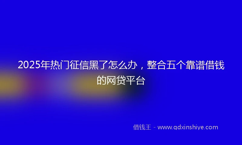 2025年热门征信黑了怎么办，整合五个靠谱借钱的网贷平台