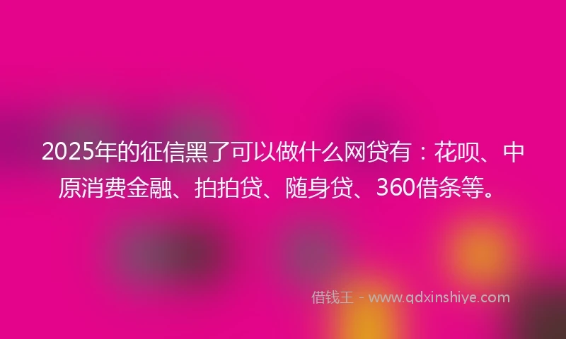 2025年的征信黑了可以做什么网贷有:花呗、中原消费金融、拍拍贷、随身贷、360借条等。