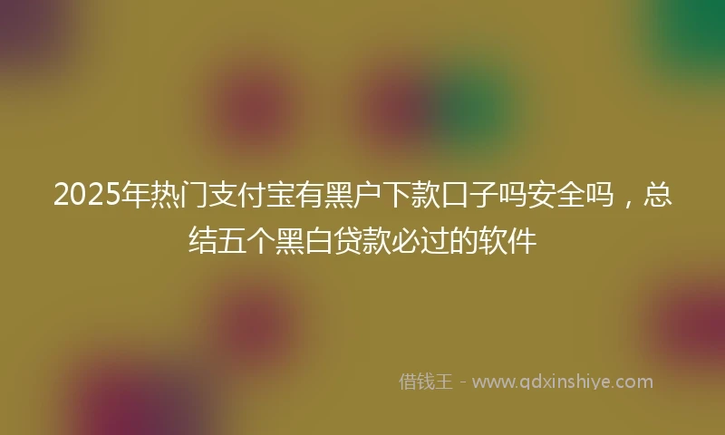 2025年热门支付宝有黑户下款口子吗安全吗，总结五个黑白贷款必过的软件
