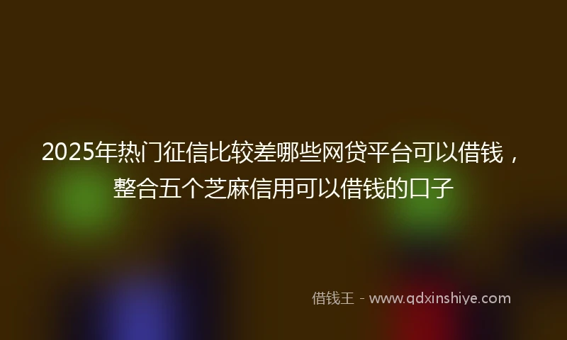 2025年热门征信比较差哪些网贷平台可以借钱，整合五个芝麻信用可以借钱的口子