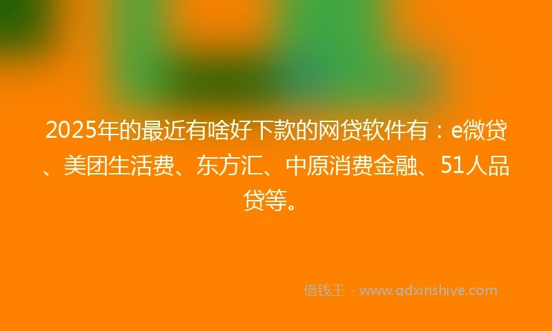 2025年的最近有啥好下款的网贷软件有：e微贷、美团生活费、东方汇、中原消费金融、51人品贷等。