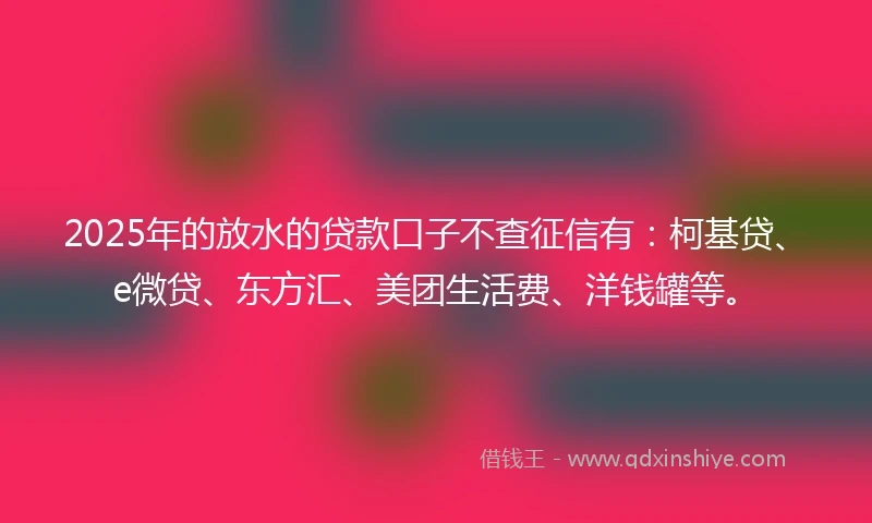 2025年的放水的贷款口子不查征信有：柯基贷、e微贷、东方汇、美团生活费、洋钱罐等。