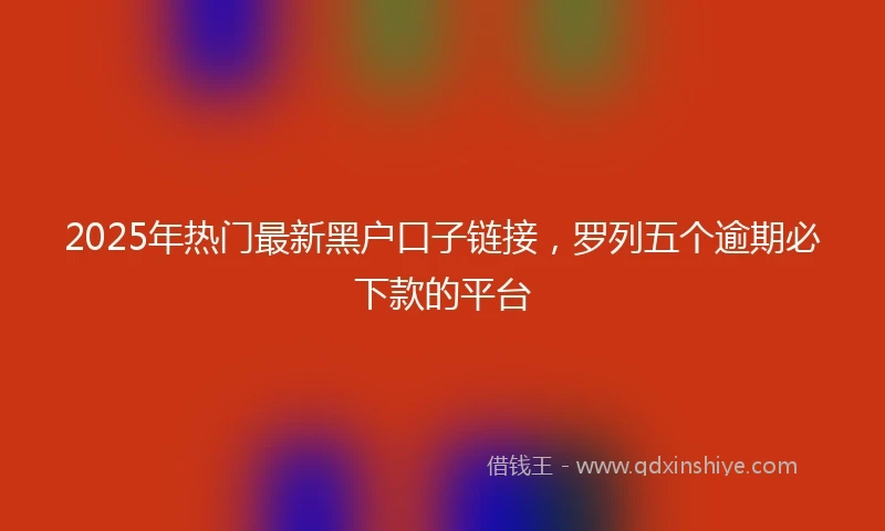 2025年热门最新黑户口子链接，罗列五个逾期必下款的平台