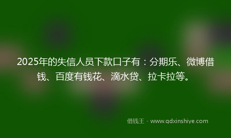 2025年的失信人员下款口子有：分期乐、微博借钱、百度有钱花、滴水贷、拉卡拉等。