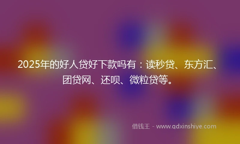 2025年的好人贷好下款吗有：读秒贷、东方汇、团贷网、还呗、微粒贷等。