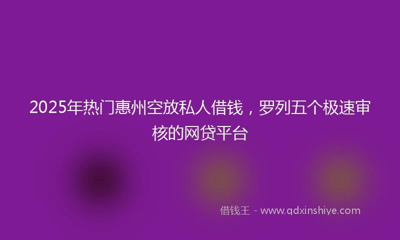 2025年热门惠州空放私人借钱，罗列五个极速审核的网贷平台