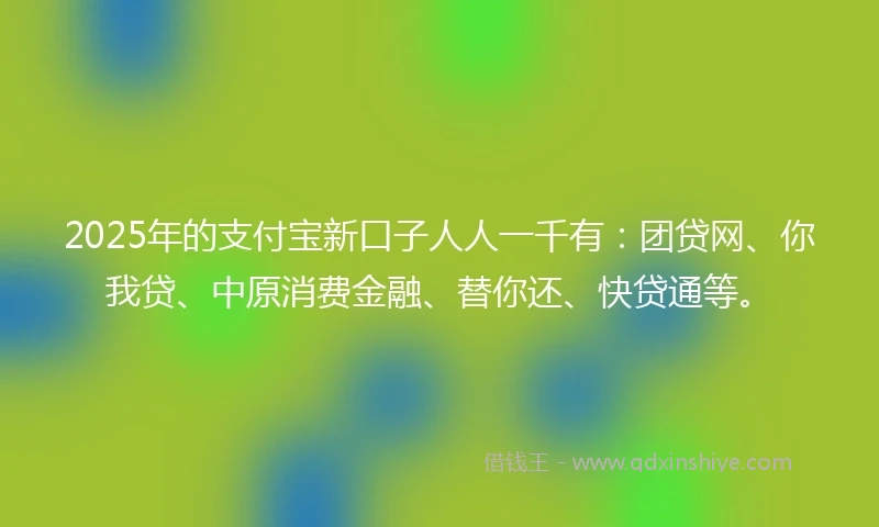 2025年的支付宝新口子人人一千有：团贷网、你我贷、中原消费金融、替你还、快贷通等。