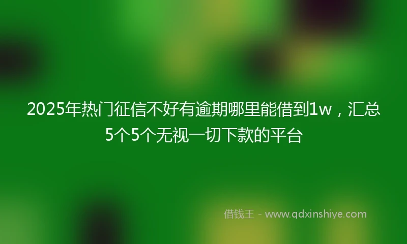 2025年热门征信不好有逾期哪里能借到1w，汇总5个5个无视一切下款的平台
