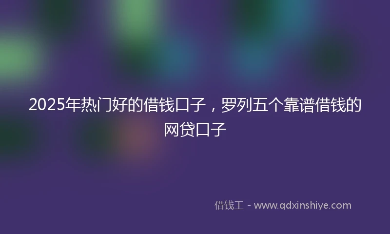 2025年热门好的借钱口子，罗列五个靠谱借钱的网贷口子