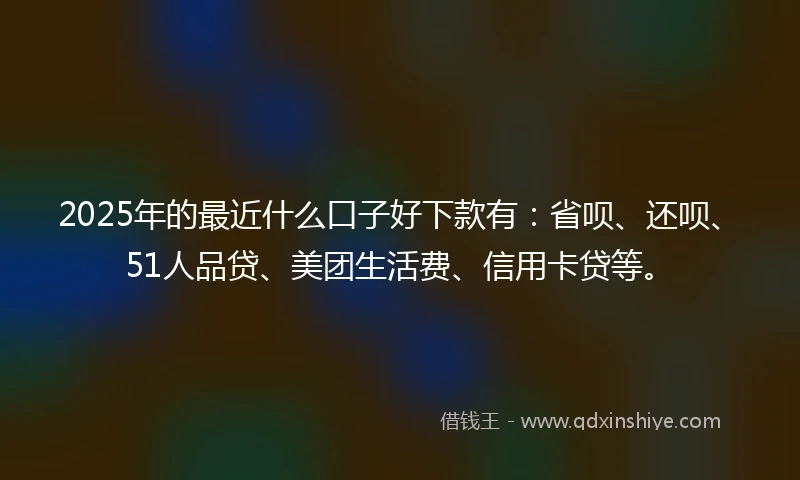 2025年的最近什么口子好下款有：省呗、还呗、51人品贷、美团生活费、信用卡贷等。
